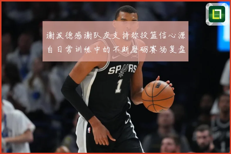 谢泼德感谢队友支持称投篮信心源自日常训练中的不断磨砺赛场复盘-深度解析