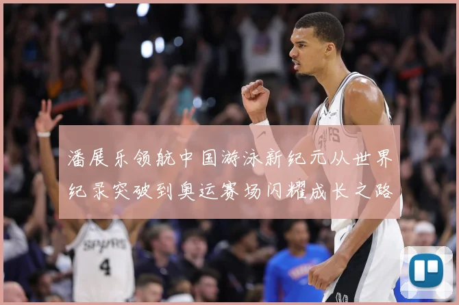 潘展乐领航中国游泳新纪元从世界纪录突破到奥运赛场闪耀成长之路-深度解析