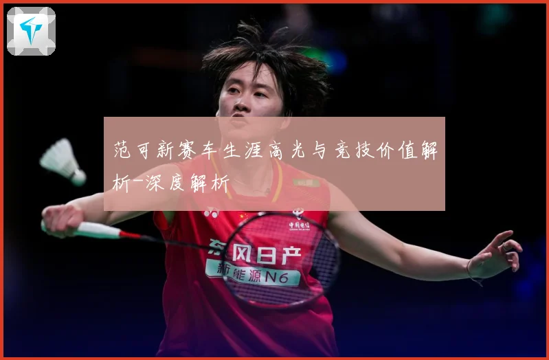 范可新赛车生涯高光与竞技价值解析-深度解析