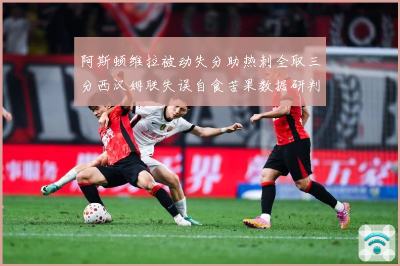 阿斯顿维拉被动失分助热刺全取三分西汉姆联失误自食苦果数据研判-深度解析