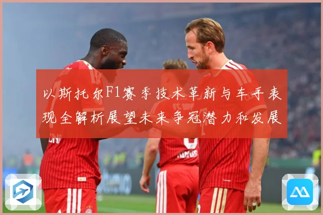 以斯托尔F1赛季技术革新与车手表现全解析展望未来争冠潜力和发展方向-深度解析