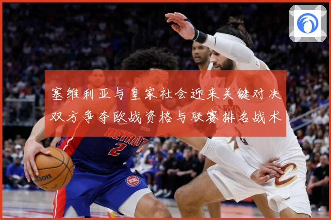 塞维利亚与皇家社会迎来关键对决双方争夺欧战资格与联赛排名战术观察-深度解析
