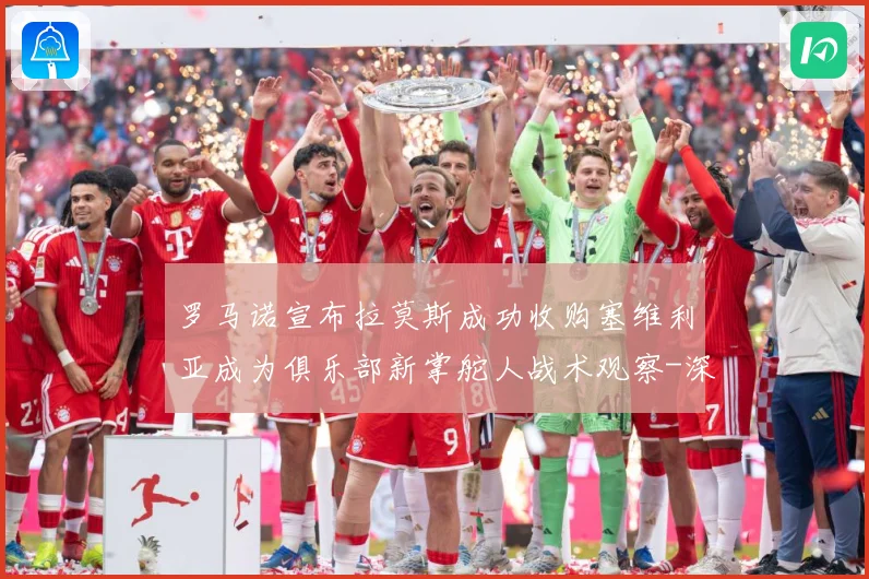 罗马诺宣布拉莫斯成功收购塞维利亚成为俱乐部新掌舵人战术观察-深度解析