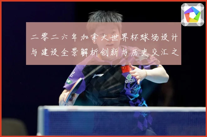 二零二六年加拿大世界杯球场设计与建设全景解析创新与历史交汇之数据研判-深度解析
