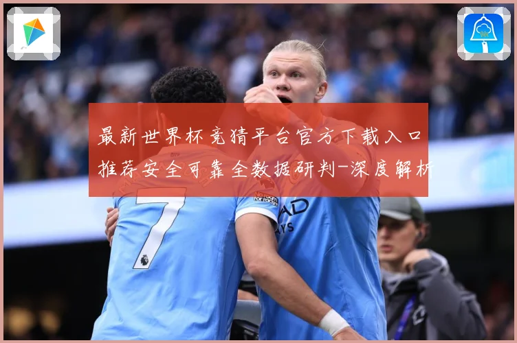 最新世界杯竞猜平台官方下载入口推荐安全可靠全数据研判-深度解析