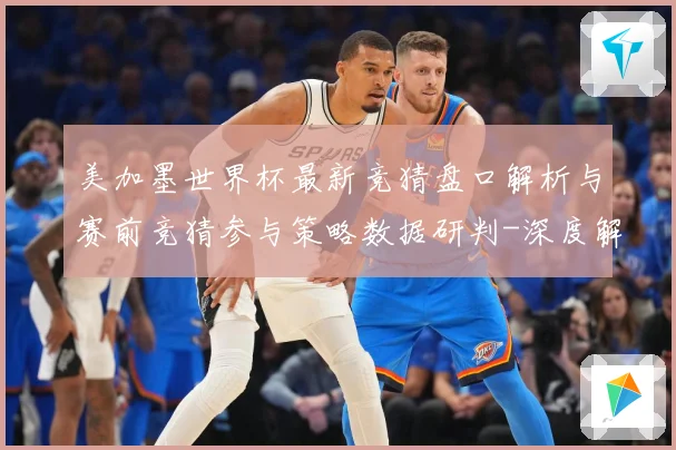 美加墨世界杯最新竞猜盘口解析与赛前竞猜参与策略数据研判-深度解析