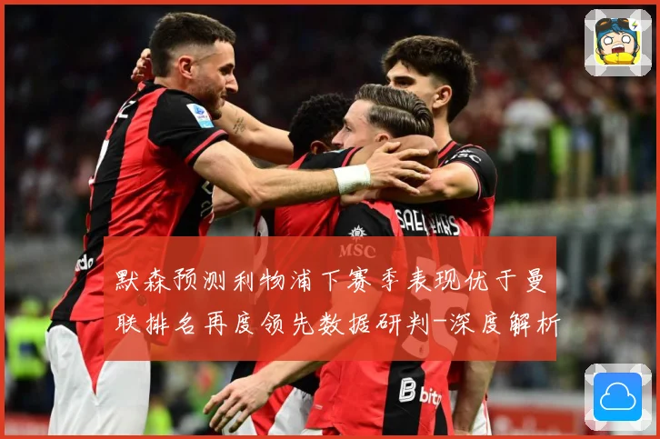 默森预测利物浦下赛季表现优于曼联排名再度领先数据研判-深度解析