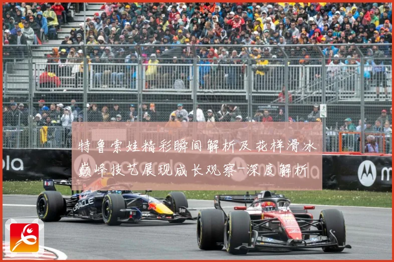 特鲁索娃精彩瞬间解析及花样滑冰巅峰技艺展现成长观察-深度解析