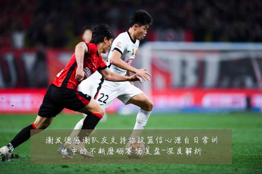 谢泼德感谢队友支持称投篮信心源自日常训练中的不断磨砺赛场复盘-深度解析