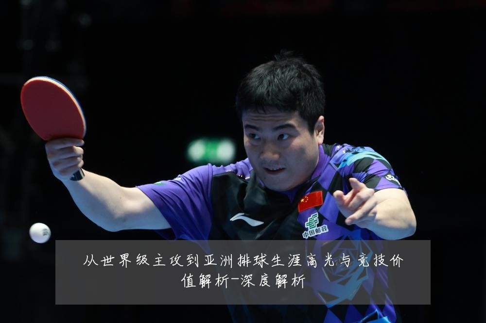 从世界级主攻到亚洲排球生涯高光与竞技价值解析-深度解析