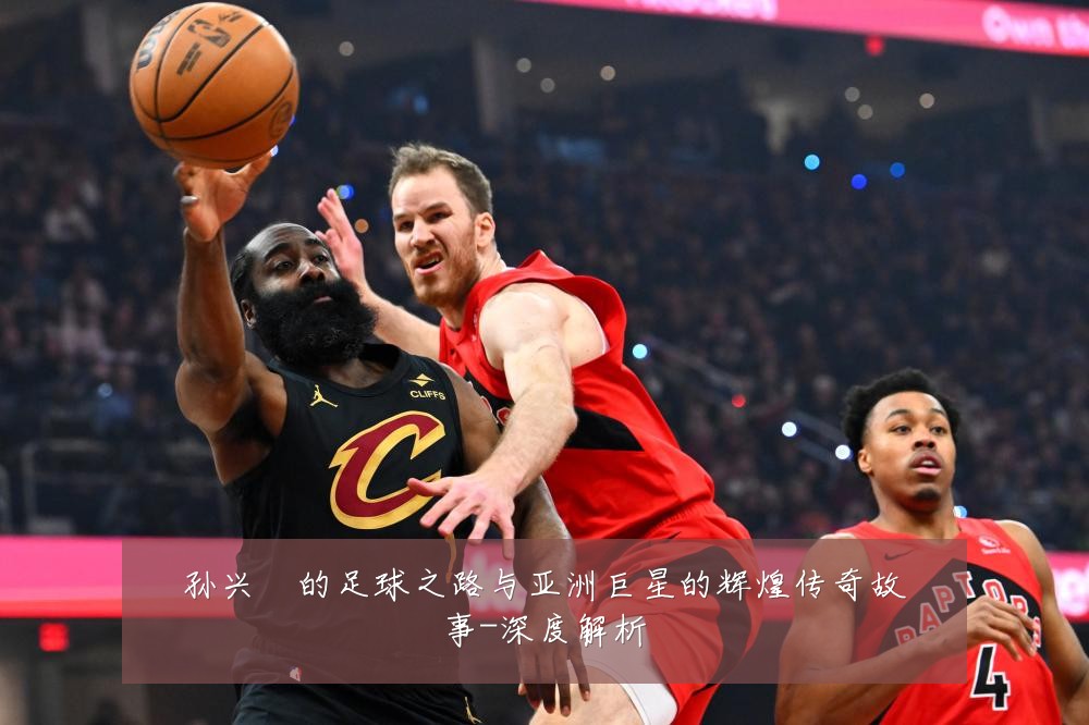 孙兴慜的足球之路与亚洲巨星的辉煌传奇故事-深度解析
